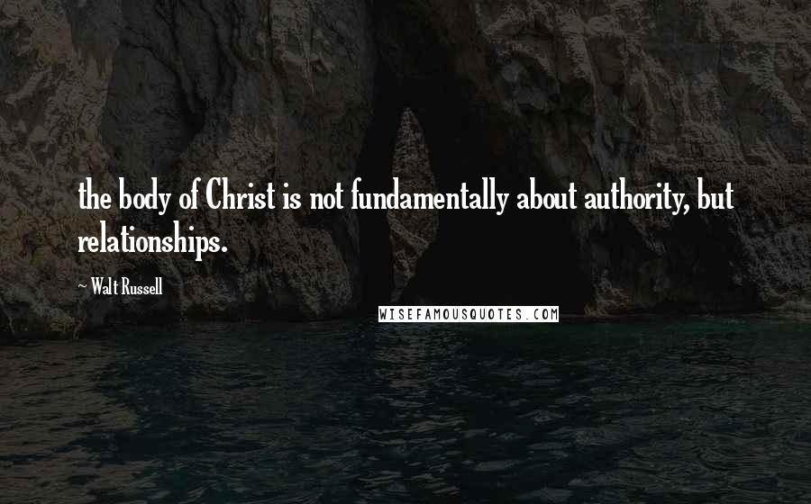Walt Russell Quotes: the body of Christ is not fundamentally about authority, but relationships.