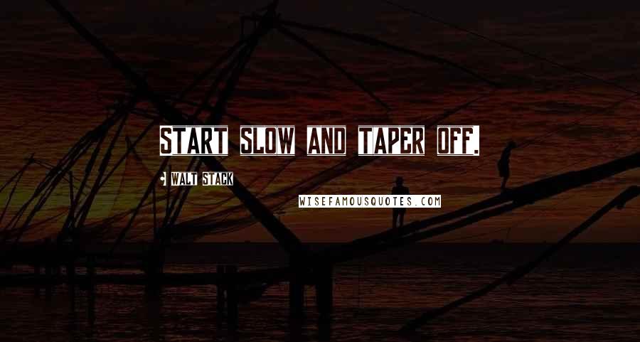 Walt Stack Quotes: Start slow and taper off.