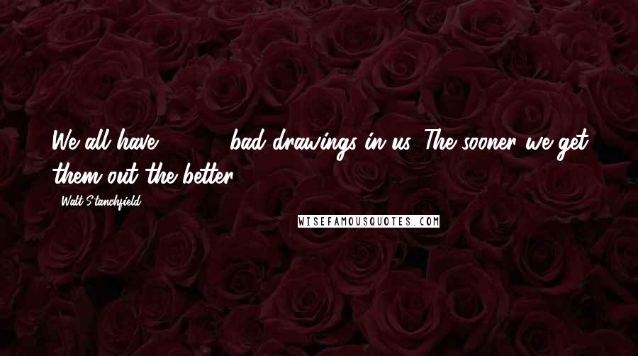 Walt Stanchfield Quotes: We all have 10,000 bad drawings in us. The sooner we get them out the better.