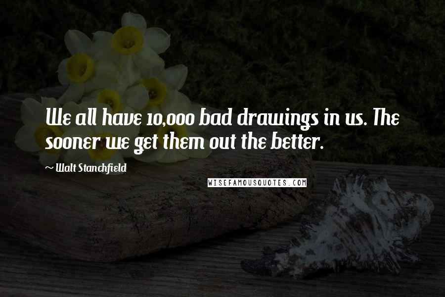 Walt Stanchfield Quotes: We all have 10,000 bad drawings in us. The sooner we get them out the better.