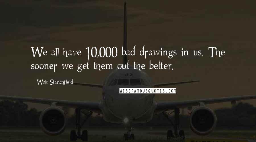 Walt Stanchfield Quotes: We all have 10,000 bad drawings in us. The sooner we get them out the better.