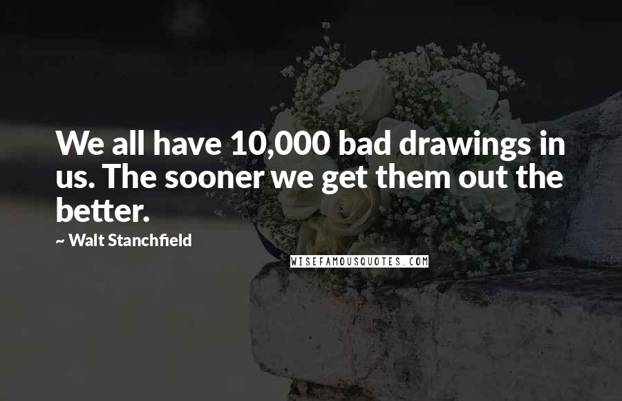 Walt Stanchfield Quotes: We all have 10,000 bad drawings in us. The sooner we get them out the better.