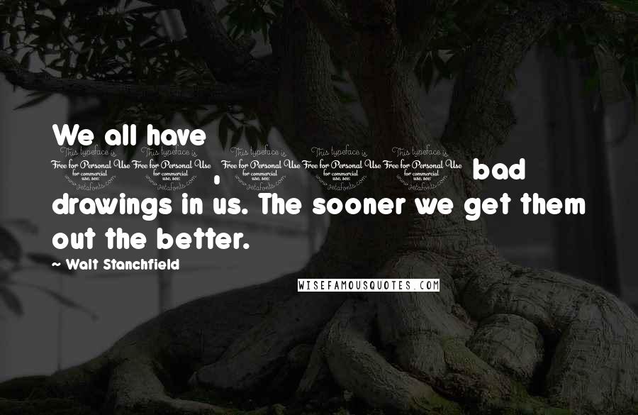 Walt Stanchfield Quotes: We all have 10,000 bad drawings in us. The sooner we get them out the better.