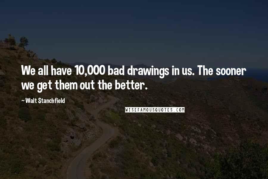 Walt Stanchfield Quotes: We all have 10,000 bad drawings in us. The sooner we get them out the better.