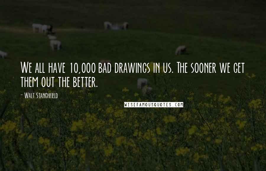 Walt Stanchfield Quotes: We all have 10,000 bad drawings in us. The sooner we get them out the better.