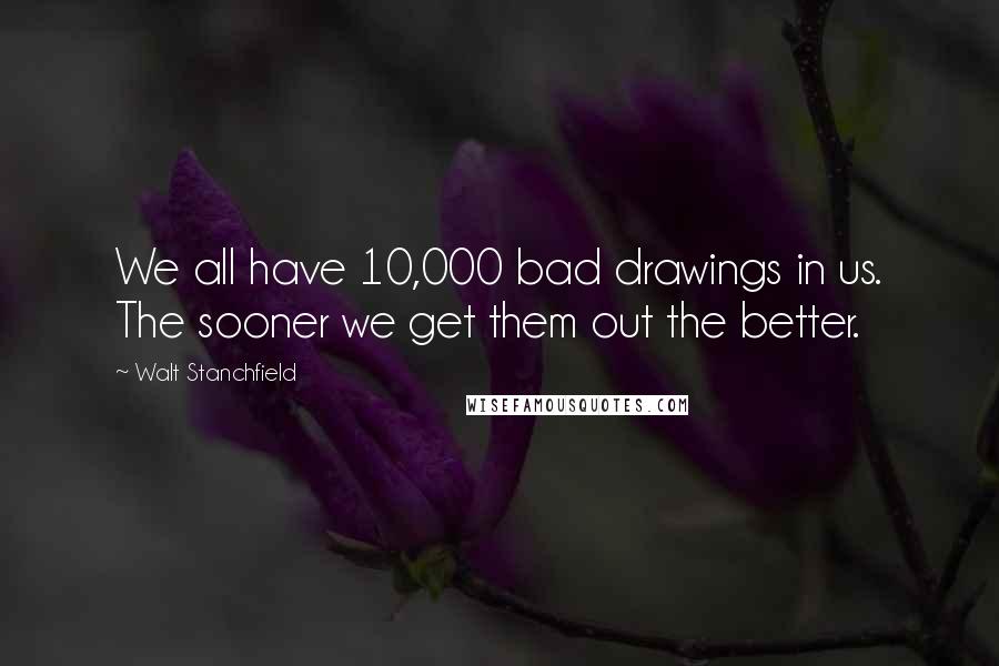 Walt Stanchfield Quotes: We all have 10,000 bad drawings in us. The sooner we get them out the better.