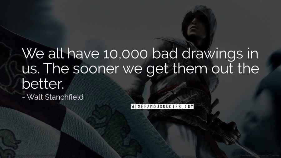 Walt Stanchfield Quotes: We all have 10,000 bad drawings in us. The sooner we get them out the better.