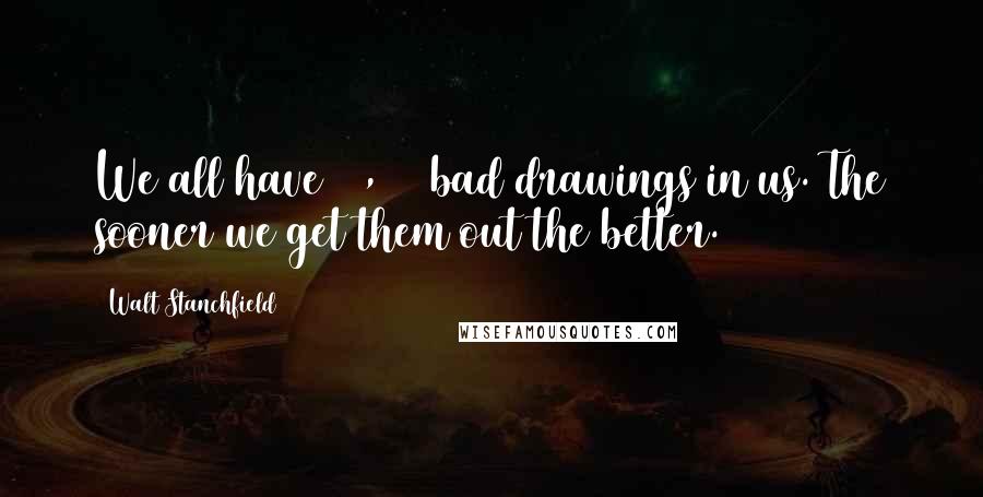 Walt Stanchfield Quotes: We all have 10,000 bad drawings in us. The sooner we get them out the better.