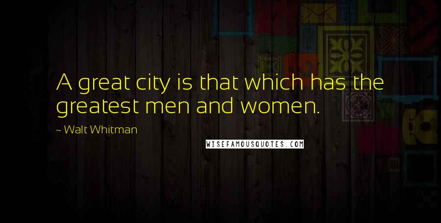 Walt Whitman Quotes: A great city is that which has the greatest men and women.