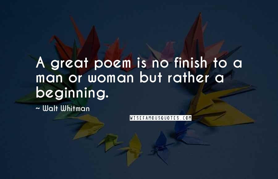Walt Whitman Quotes: A great poem is no finish to a man or woman but rather a beginning.