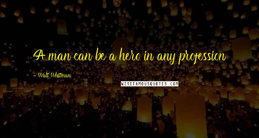 Walt Whitman Quotes: A man can be a hero in any profession