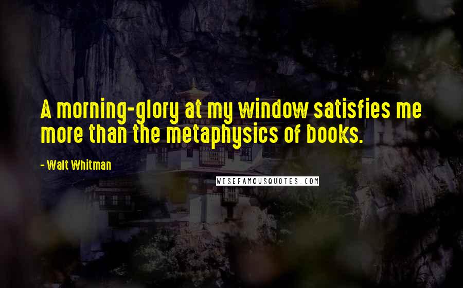Walt Whitman Quotes: A morning-glory at my window satisfies me more than the metaphysics of books.