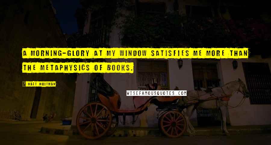 Walt Whitman Quotes: A morning-glory at my window satisfies me more than the metaphysics of books.