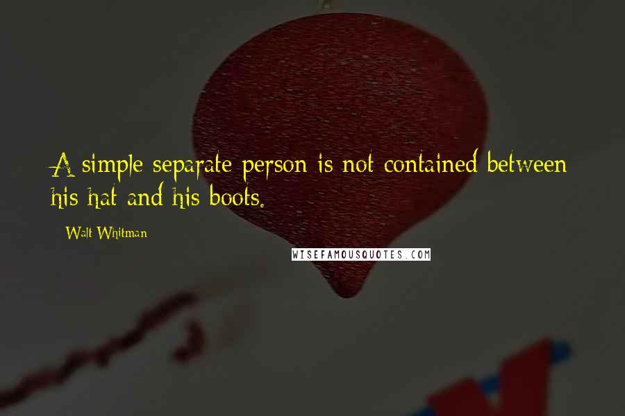 Walt Whitman Quotes: A simple separate person is not contained between his hat and his boots.
