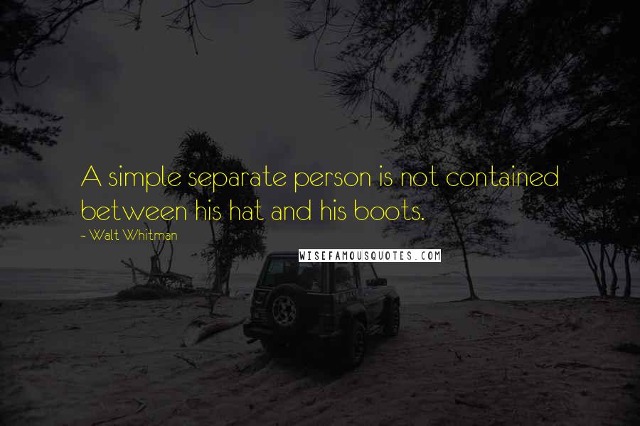 Walt Whitman Quotes: A simple separate person is not contained between his hat and his boots.