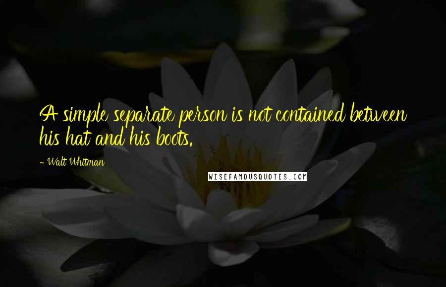 Walt Whitman Quotes: A simple separate person is not contained between his hat and his boots.