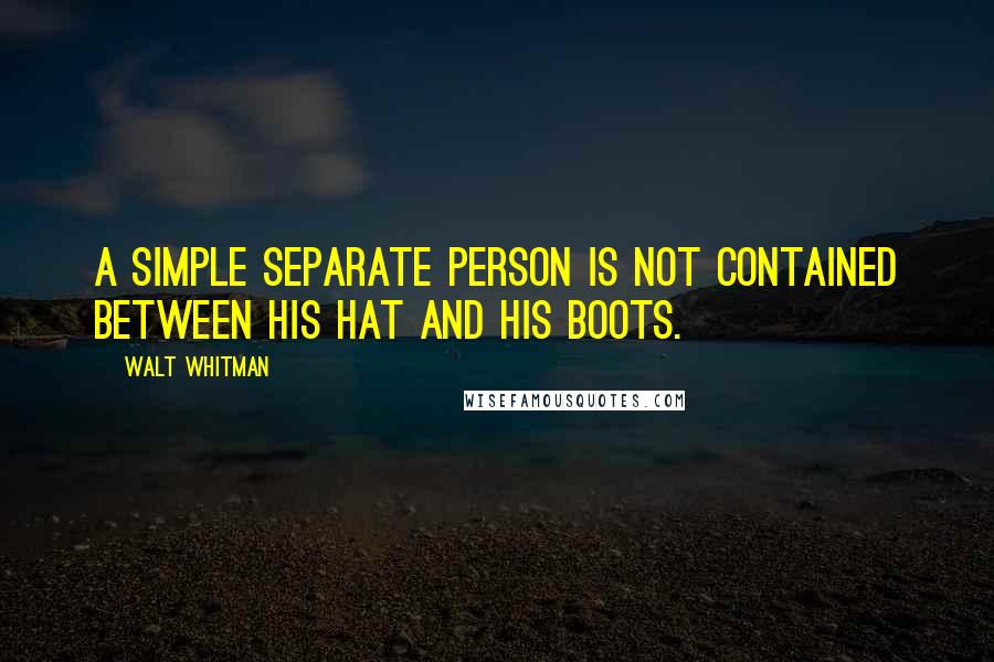 Walt Whitman Quotes: A simple separate person is not contained between his hat and his boots.