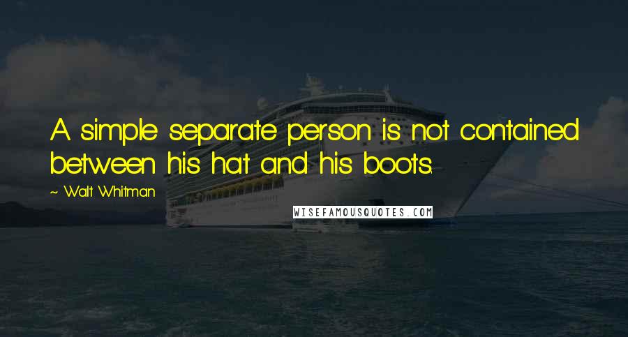 Walt Whitman Quotes: A simple separate person is not contained between his hat and his boots.