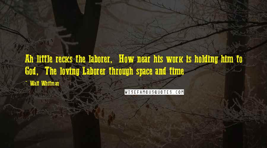Walt Whitman Quotes: Ah little recks the laborer,  How near his work is holding him to God,  The loving Laborer through space and time