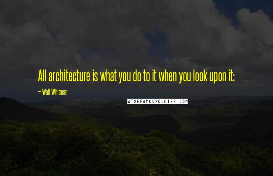Walt Whitman Quotes: All architecture is what you do to it when you look upon it;