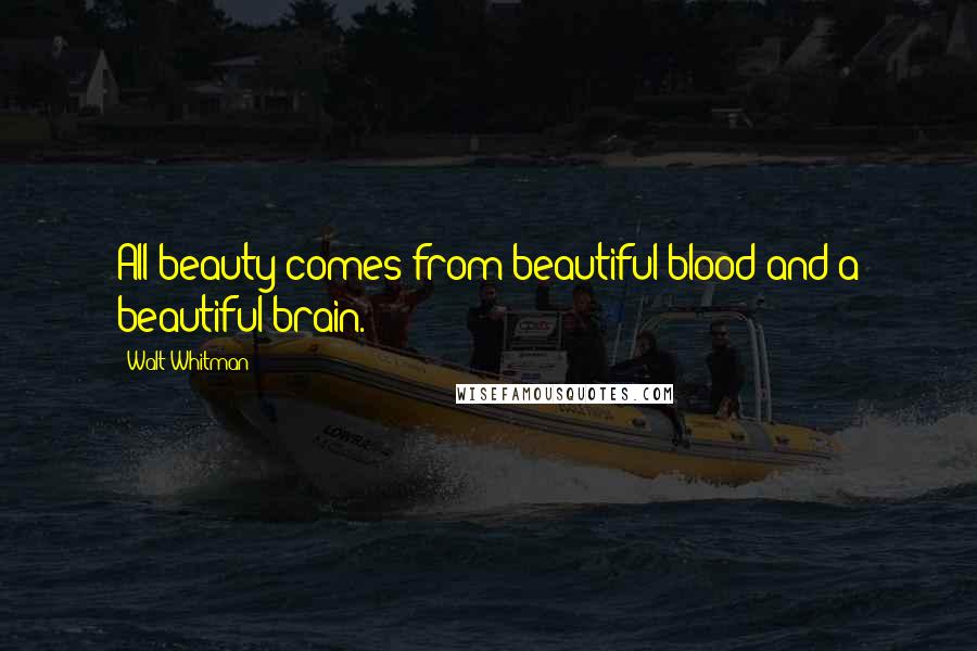 Walt Whitman Quotes: All beauty comes from beautiful blood and a beautiful brain.