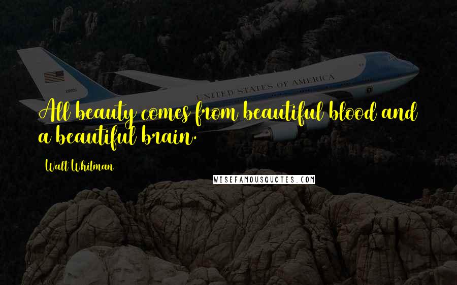 Walt Whitman Quotes: All beauty comes from beautiful blood and a beautiful brain.
