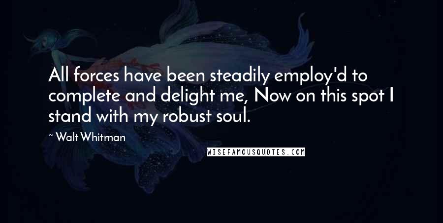 Walt Whitman Quotes: All forces have been steadily employ'd to complete and delight me, Now on this spot I stand with my robust soul.