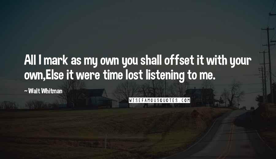 Walt Whitman Quotes: All I mark as my own you shall offset it with your own,Else it were time lost listening to me.