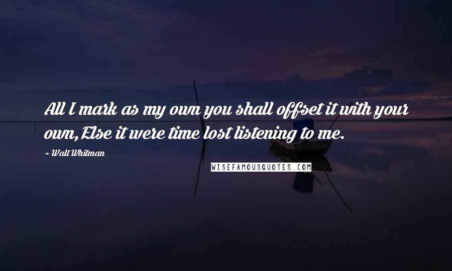 Walt Whitman Quotes: All I mark as my own you shall offset it with your own,Else it were time lost listening to me.