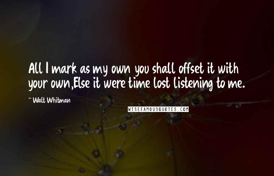 Walt Whitman Quotes: All I mark as my own you shall offset it with your own,Else it were time lost listening to me.