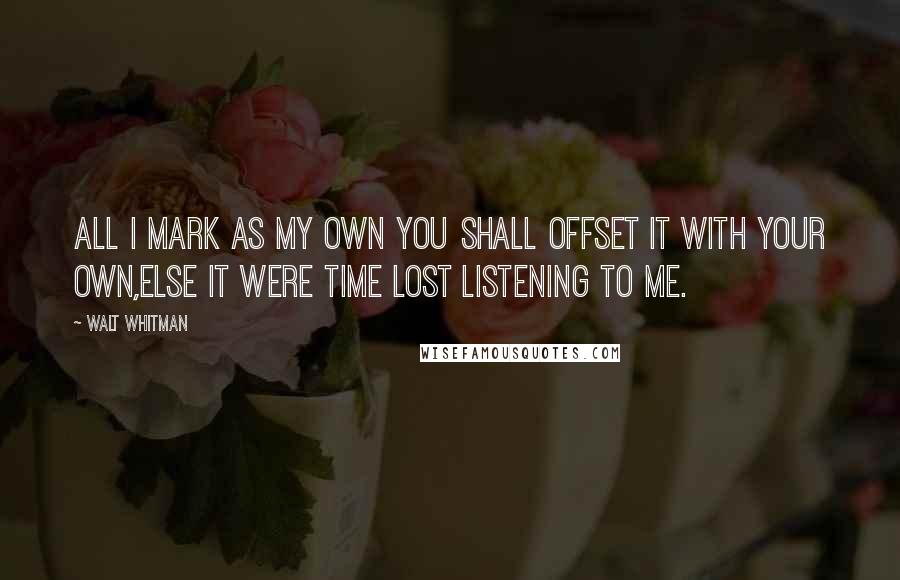 Walt Whitman Quotes: All I mark as my own you shall offset it with your own,Else it were time lost listening to me.