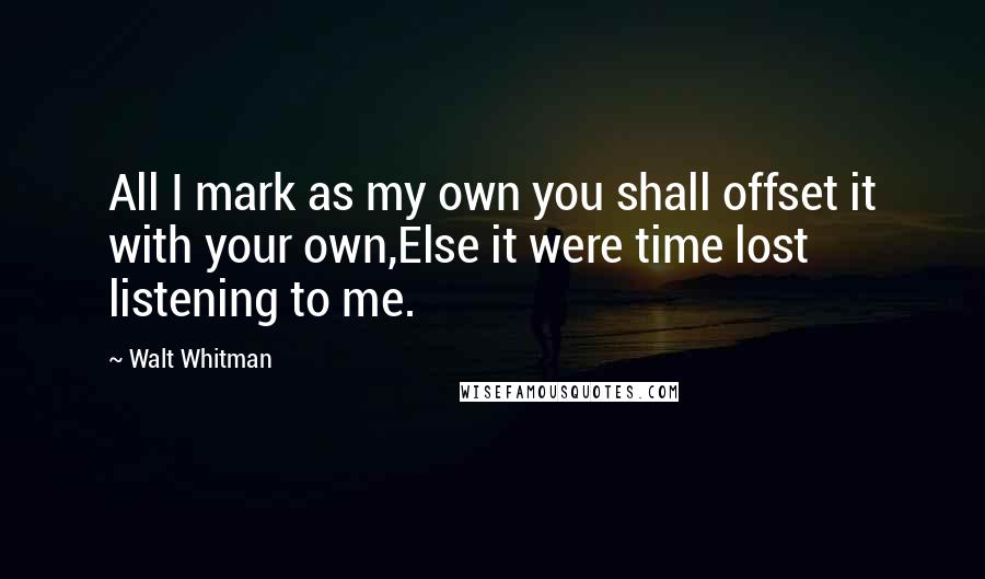 Walt Whitman Quotes: All I mark as my own you shall offset it with your own,Else it were time lost listening to me.
