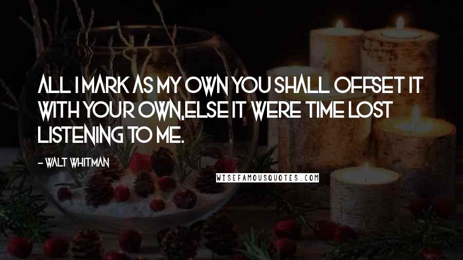 Walt Whitman Quotes: All I mark as my own you shall offset it with your own,Else it were time lost listening to me.