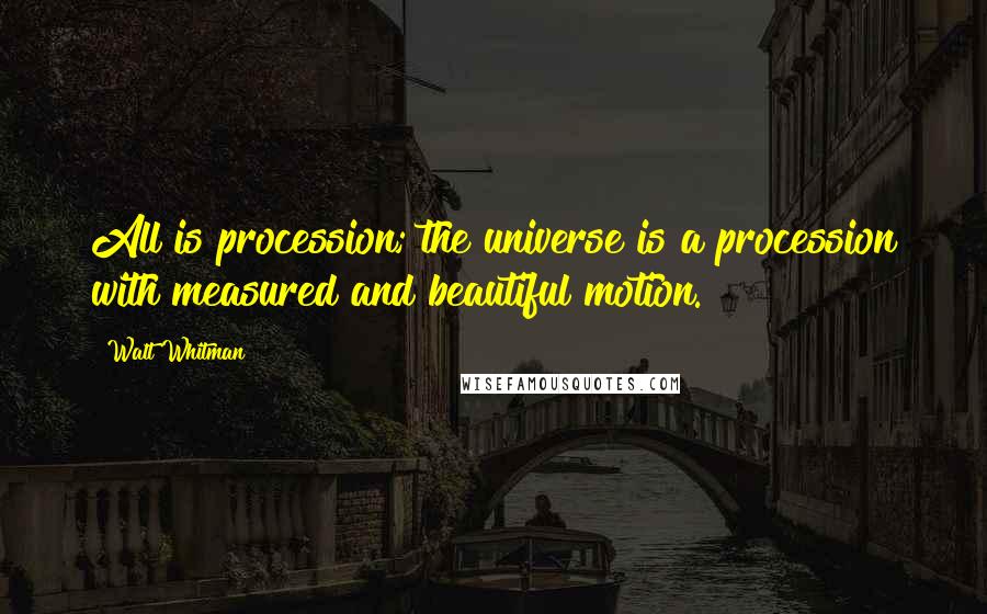 Walt Whitman Quotes: All is procession; the universe is a procession with measured and beautiful motion.