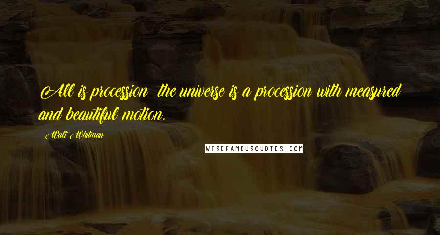 Walt Whitman Quotes: All is procession; the universe is a procession with measured and beautiful motion.