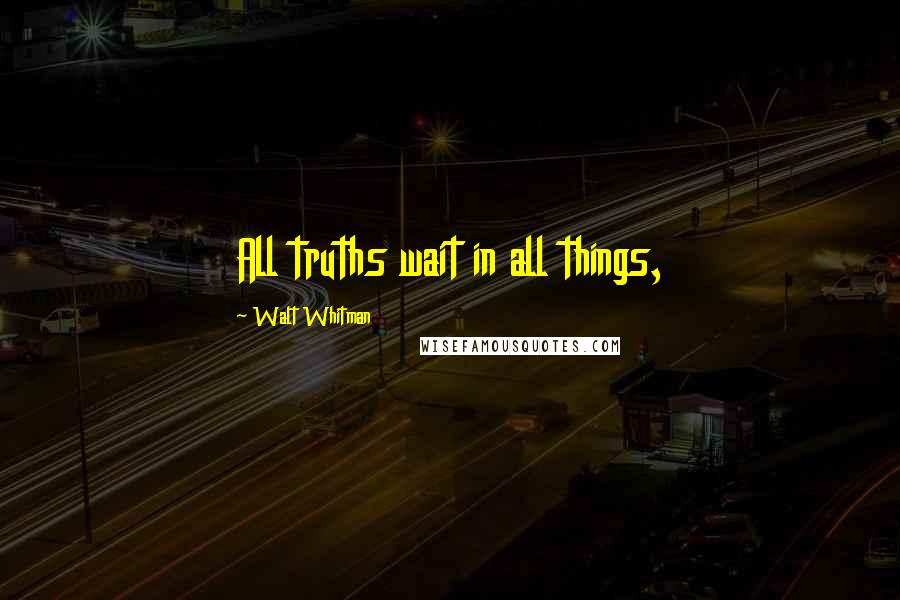 Walt Whitman Quotes: All truths wait in all things,