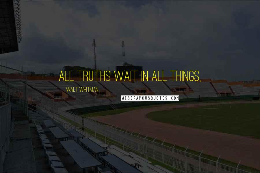 Walt Whitman Quotes: All truths wait in all things,