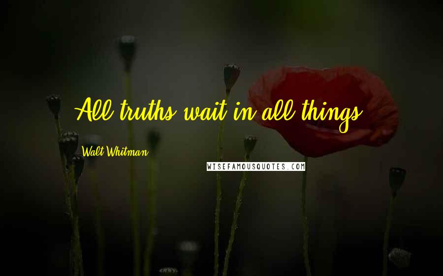 Walt Whitman Quotes: All truths wait in all things,