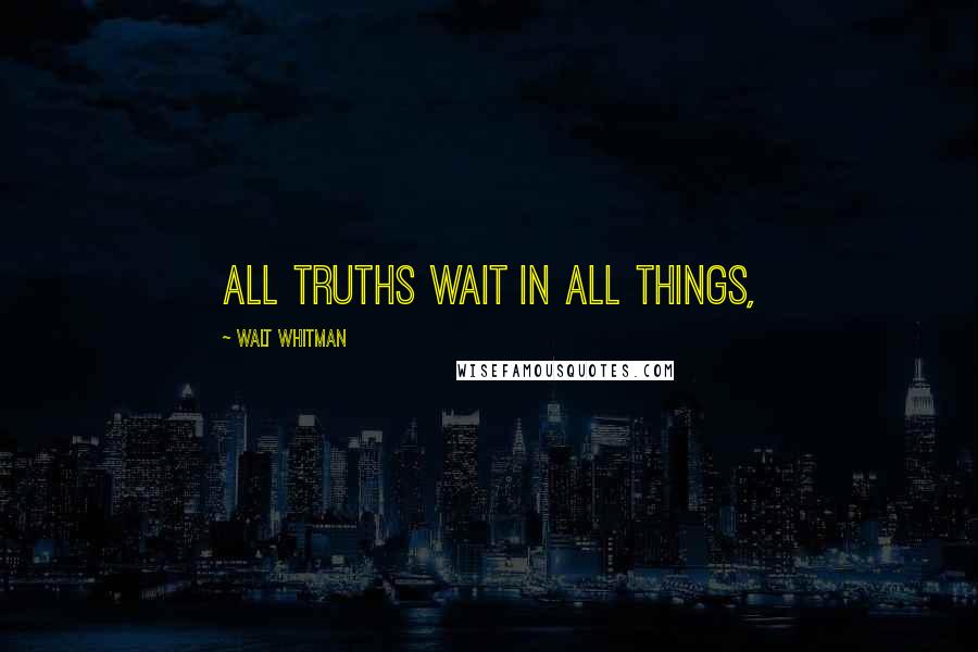 Walt Whitman Quotes: All truths wait in all things,