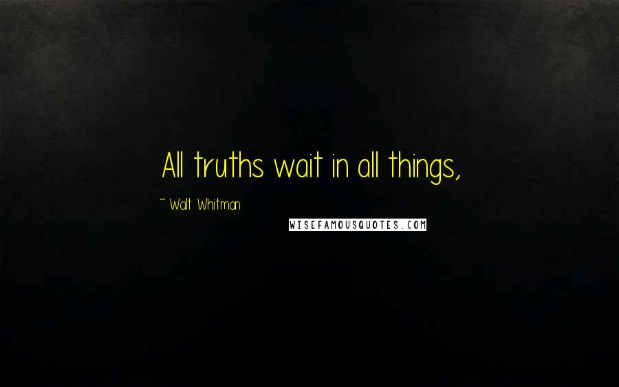 Walt Whitman Quotes: All truths wait in all things,