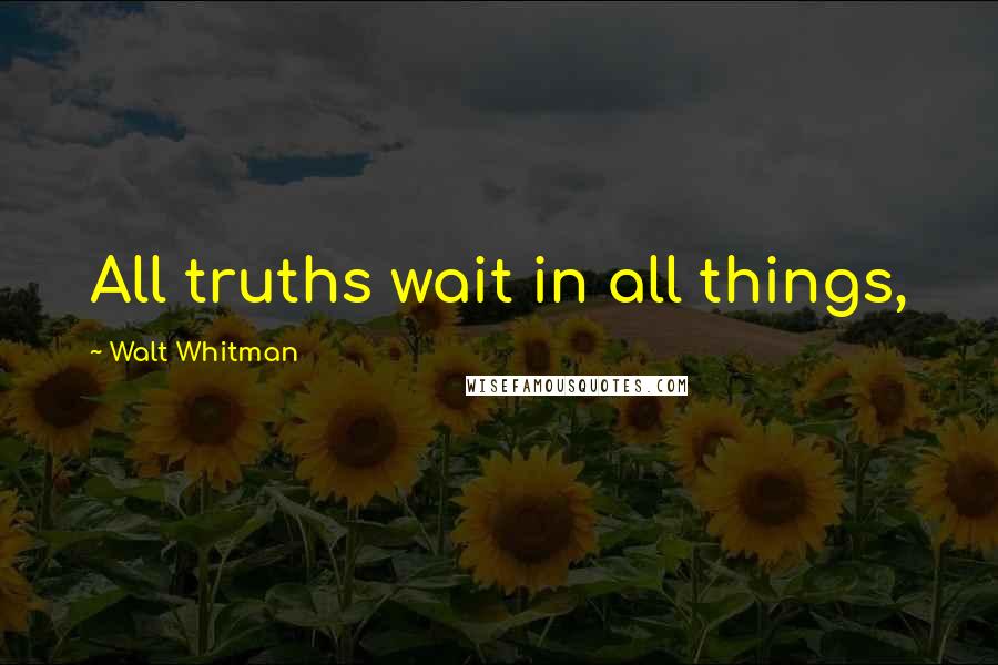 Walt Whitman Quotes: All truths wait in all things,