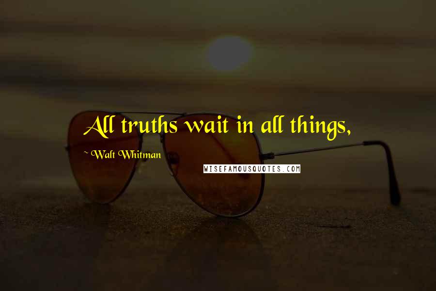 Walt Whitman Quotes: All truths wait in all things,