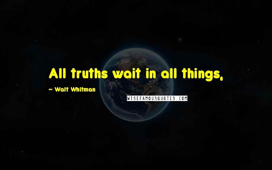 Walt Whitman Quotes: All truths wait in all things,