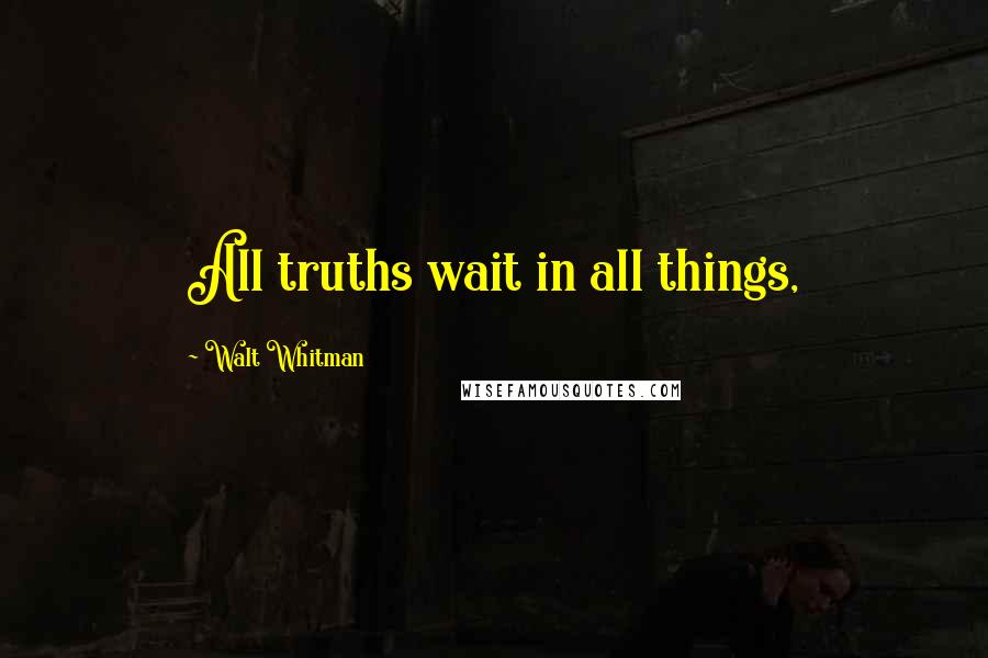 Walt Whitman Quotes: All truths wait in all things,