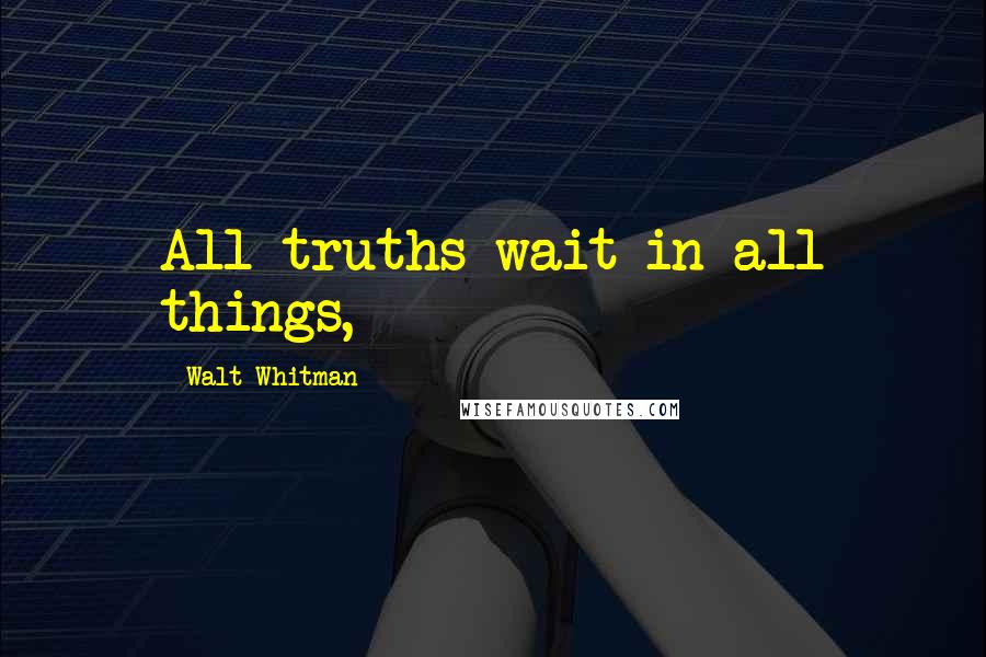 Walt Whitman Quotes: All truths wait in all things,