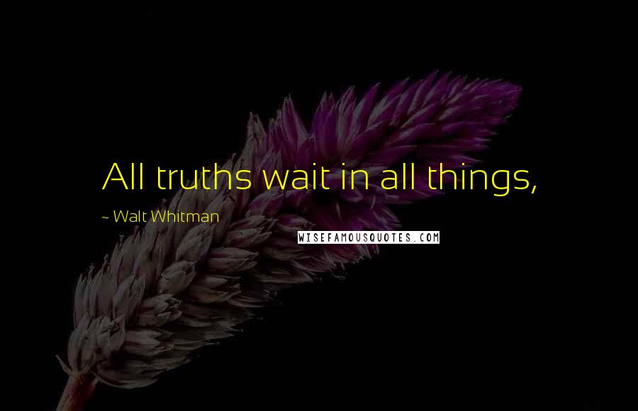 Walt Whitman Quotes: All truths wait in all things,