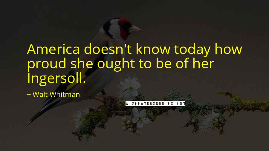 Walt Whitman Quotes: America doesn't know today how proud she ought to be of her Ingersoll.