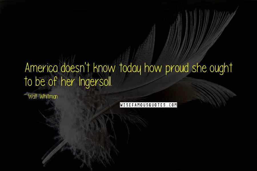 Walt Whitman Quotes: America doesn't know today how proud she ought to be of her Ingersoll.
