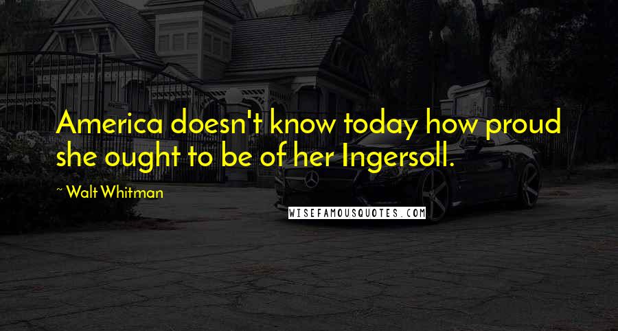 Walt Whitman Quotes: America doesn't know today how proud she ought to be of her Ingersoll.
