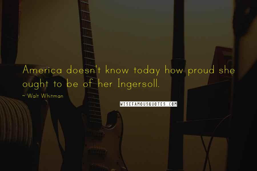 Walt Whitman Quotes: America doesn't know today how proud she ought to be of her Ingersoll.